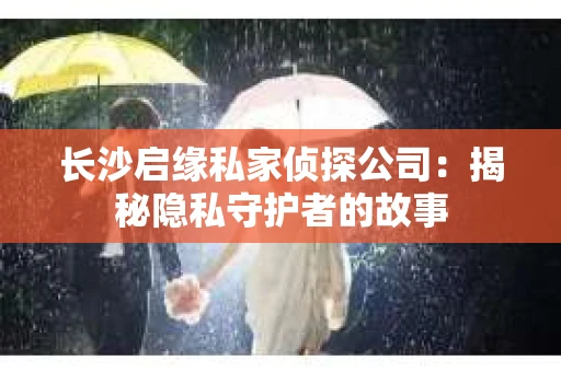 长沙启缘私家侦探公司：揭秘隐私守护者的故事