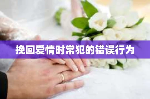 挽回爱情时常犯的错误行为