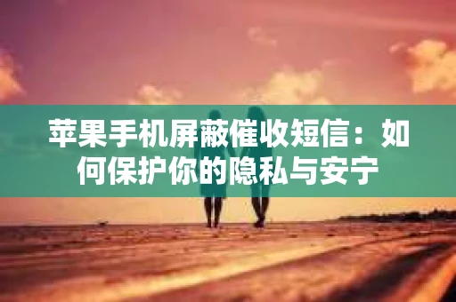 苹果手机屏蔽催收短信：如何保护你的隐私与安宁