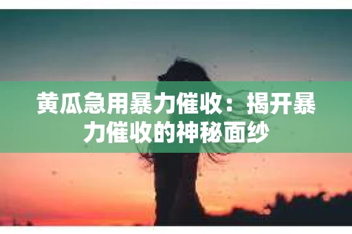 黄瓜急用暴力催收：揭开暴力催收的神秘面纱