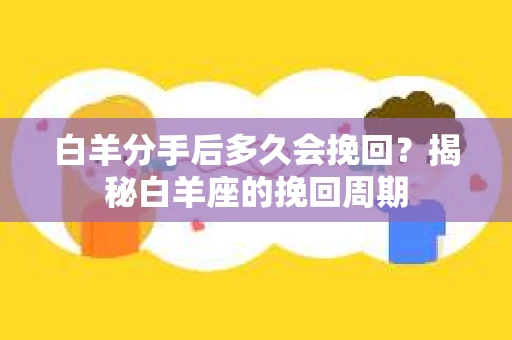 白羊分手后多久会挽回？揭秘白羊座的挽回周期