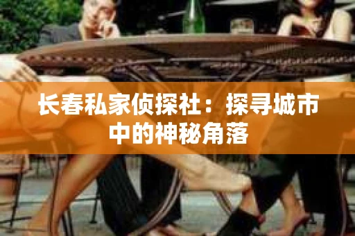 长春私家侦探社：探寻城市中的神秘角落