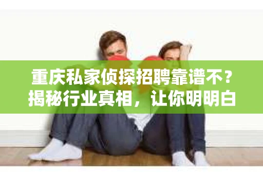 重庆私家侦探招聘靠谱不？揭秘行业真相，让你明明白白