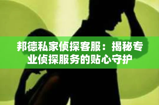 邦德私家侦探客服：揭秘专业侦探服务的贴心守护