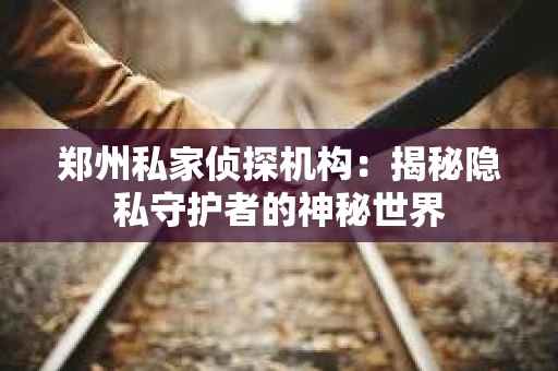 郑州私家侦探机构：揭秘隐私守护者的神秘世界