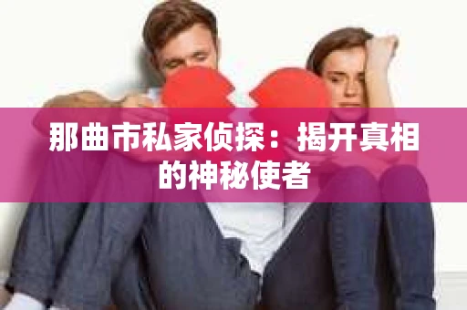 那曲市私家侦探：揭开真相的神秘使者