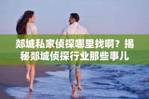 郯城私家侦探哪里找啊？揭秘郯城侦探行业那些事儿