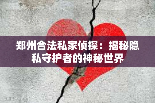 郑州合法私家侦探：揭秘隐私守护者的神秘世界