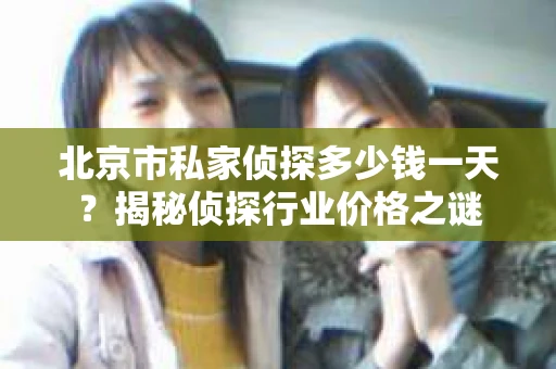 北京市私家侦探多少钱一天？揭秘侦探行业价格之谜