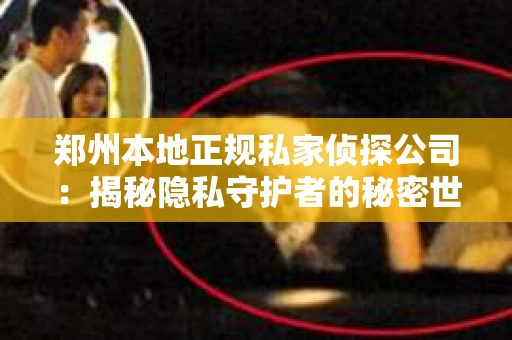 郑州本地正规私家侦探公司：揭秘隐私守护者的秘密世界