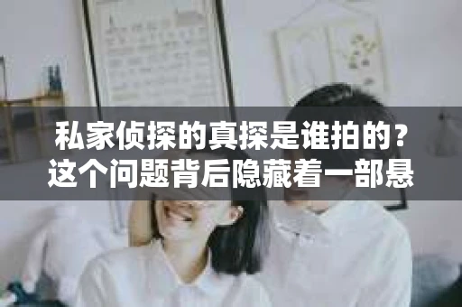 私家侦探的真探是谁拍的？这个问题背后隐藏着一部悬疑剧的探秘之旅。近年来，随着悬疑剧的兴起，越来越多的观众对这类题材产生了浓厚的兴趣。今天，我们就来揭开《真探》这部作品的神秘面纱，探寻其背后的制作团队。