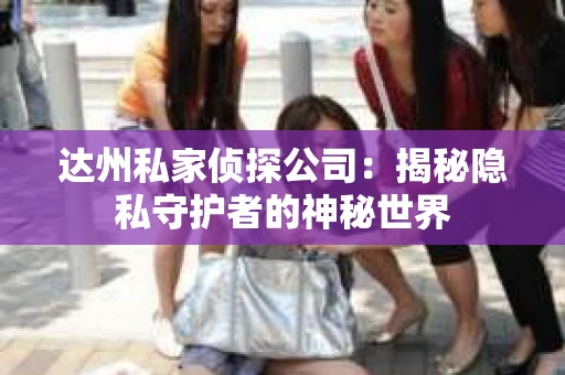 达州私家侦探公司：揭秘隐私守护者的神秘世界