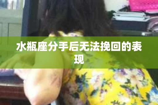 水瓶座分手后无法挽回的表现