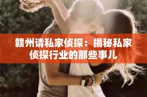赣州请私家侦探：揭秘私家侦探行业的那些事儿