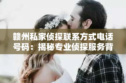 赣州私家侦探联系方式电话号码：揭秘专业侦探服务背后的故事
