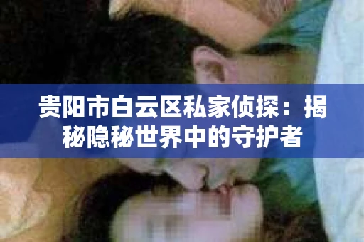 贵阳市白云区私家侦探：揭秘隐秘世界中的守护者
