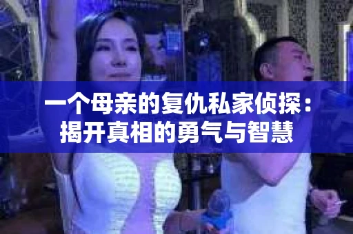 一个母亲的复仇私家侦探：揭开真相的勇气与智慧