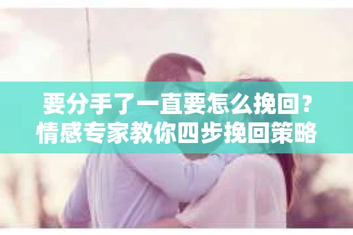 要分手了一直要怎么挽回？情感专家教你四步挽回策略