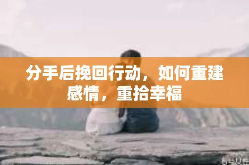 分手后挽回行动，如何重建感情，重拾幸福