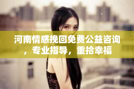 河南情感挽回免费公益咨询，专业指导，重拾幸福