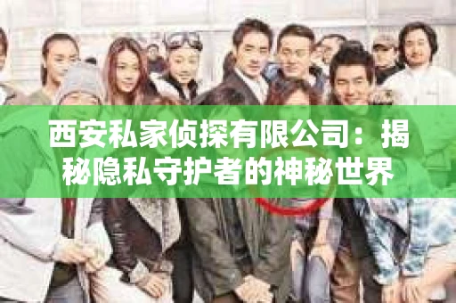 西安私家侦探有限公司：揭秘隐私守护者的神秘世界