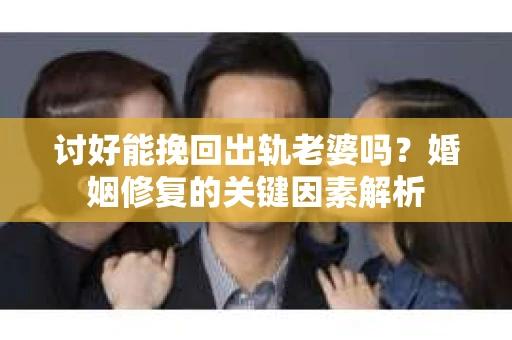 讨好能挽回出轨老婆吗？婚姻修复的关键因素解析