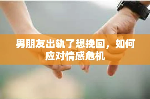 男朋友出轨了想挽回，如何应对情感危机