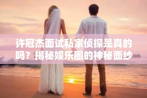 许冠杰面试私家侦探是真的吗？揭秘娱乐圈的神秘面纱
