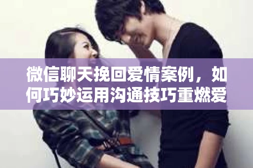 微信聊天挽回爱情案例，如何巧妙运用沟通技巧重燃爱火