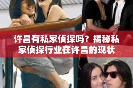 许昌有私家侦探吗？揭秘私家侦探行业在许昌的现状