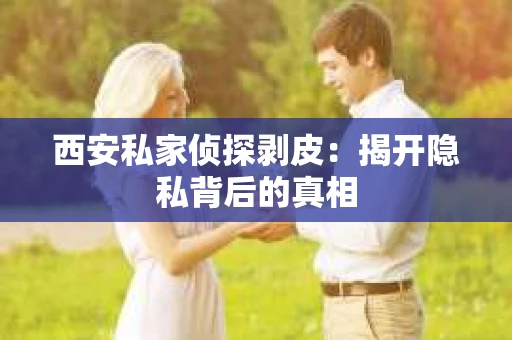 西安私家侦探剥皮：揭开隐私背后的真相