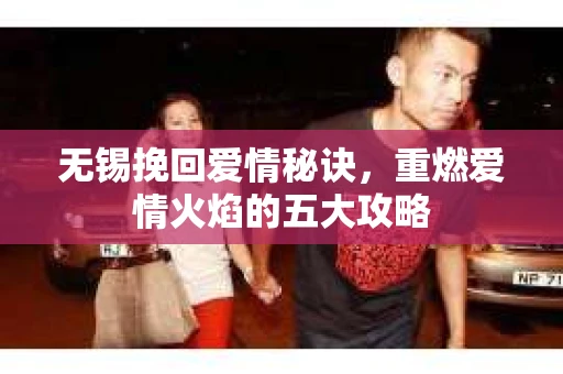 无锡挽回爱情秘诀，重燃爱情火焰的五大攻略