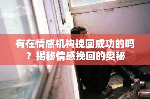 有在情感机构挽回成功的吗？揭秘情感挽回的奥秘