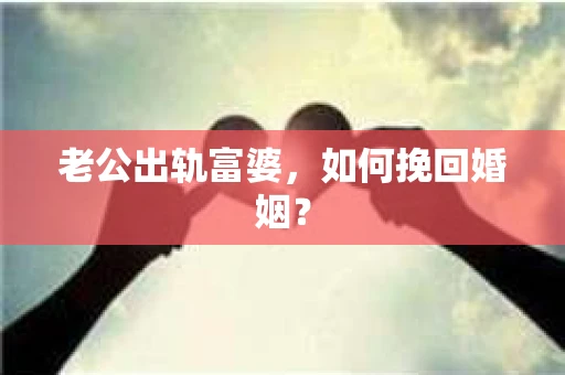 老公出轨富婆，如何挽回婚姻？