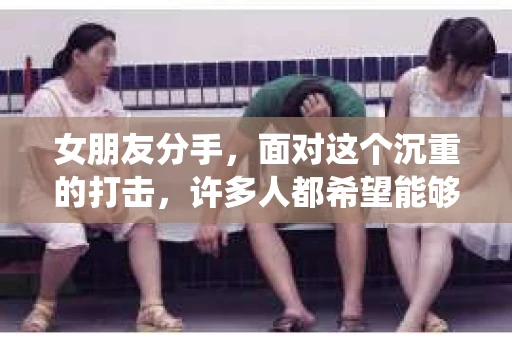 女朋友分手，面对这个沉重的打击，许多人都希望能够通过有效的话语挽回这段感情。那么，在关键时刻，我们该说什么才能更好地挽回女朋友的心呢？本文将围绕这个主题，为您提供一些建议和技巧