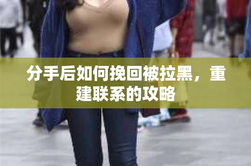 分手后如何挽回被拉黑，重建联系的攻略
