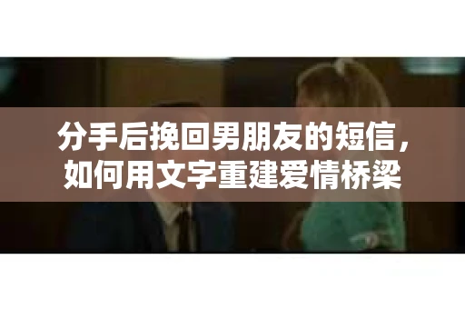 分手后挽回男朋友的短信，如何用文字重建爱情桥梁