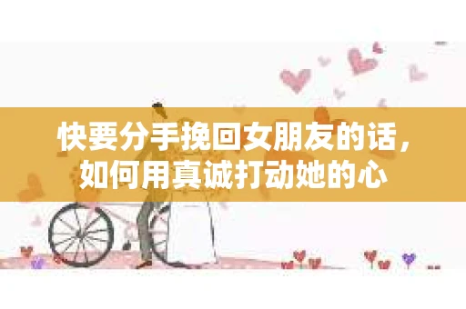 快要分手挽回女朋友的话，如何用真诚打动她的心