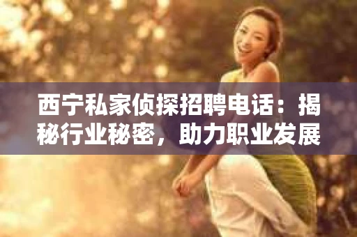 西宁私家侦探招聘电话：揭秘行业秘密，助力职业发展
