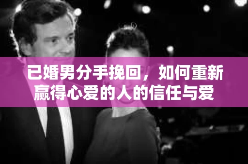 已婚男分手挽回，如何重新赢得心爱的人的信任与爱