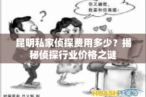 昆明私家侦探费用多少？揭秘侦探行业价格之谜