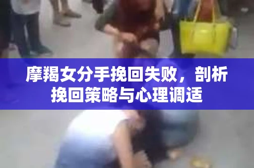 摩羯女分手挽回失败，剖析挽回策略与心理调适