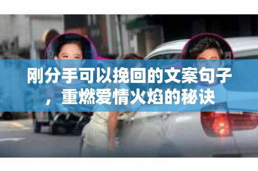 刚分手可以挽回的文案句子，重燃爱情火焰的秘诀
