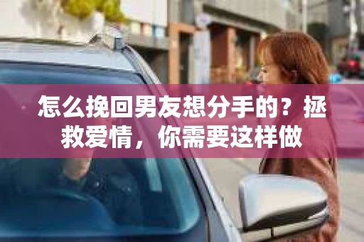 怎么挽回男友想分手的？拯救爱情，你需要这样做