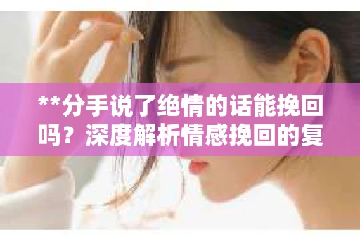 **分手说了绝情的话能挽回吗？深度解析情感挽回的复杂性**