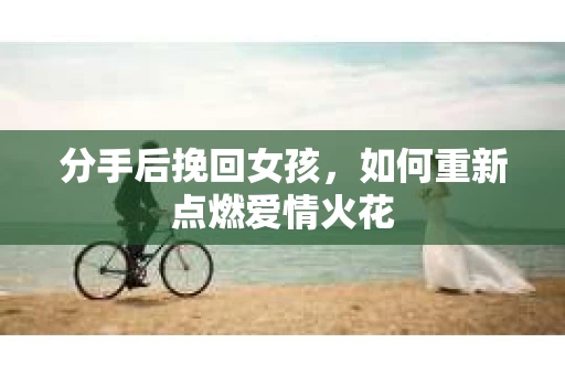 分手后挽回女孩，如何重新点燃爱情火花