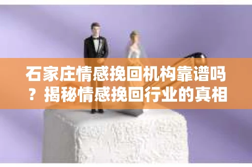 石家庄情感挽回机构靠谱吗？揭秘情感挽回行业的真相