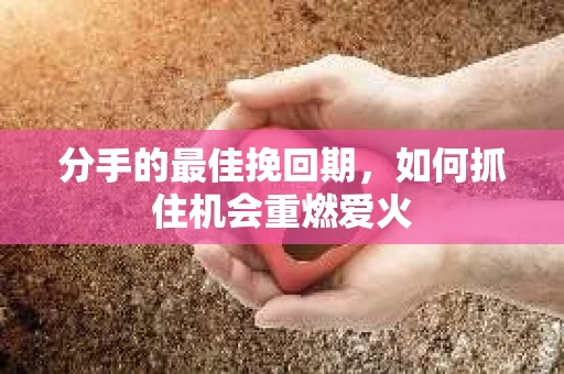 分手的最佳挽回期，如何抓住机会重燃爱火