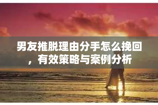 男友推脱理由分手怎么挽回，有效策略与案例分析