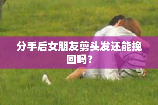 分手后女朋友剪头发还能挽回吗？